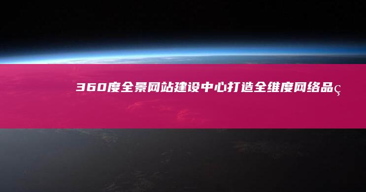 360度全景网站建设中心：打造全维度网络品牌塑造专家